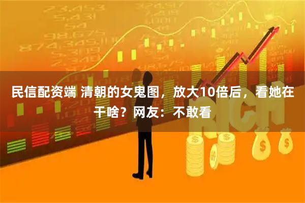 民信配资端 清朝的女鬼图，放大10倍后，看她在干啥？网友：不敢看