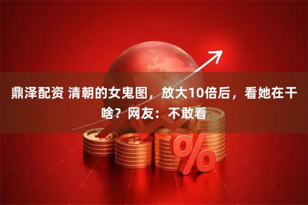 鼎泽配资 清朝的女鬼图，放大10倍后，看她在干啥？网友：不敢看