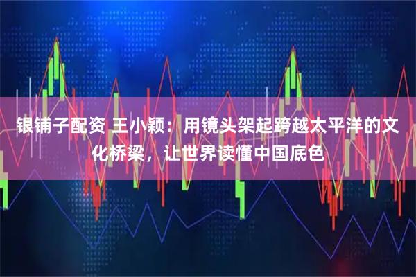 银铺子配资 王小颖：用镜头架起跨越太平洋的文化桥梁，让世界读懂中国底色