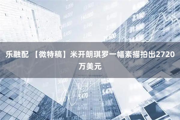 乐融配 【微特稿】米开朗琪罗一幅素描拍出2720万美元