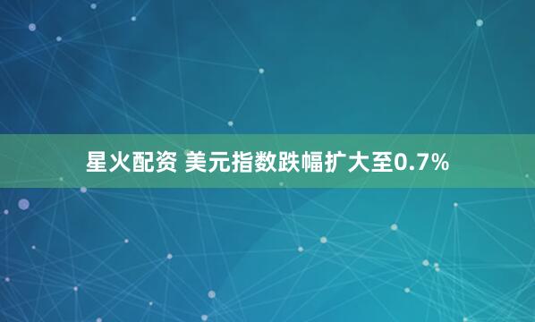星火配资 美元指数跌幅扩大至0.7%