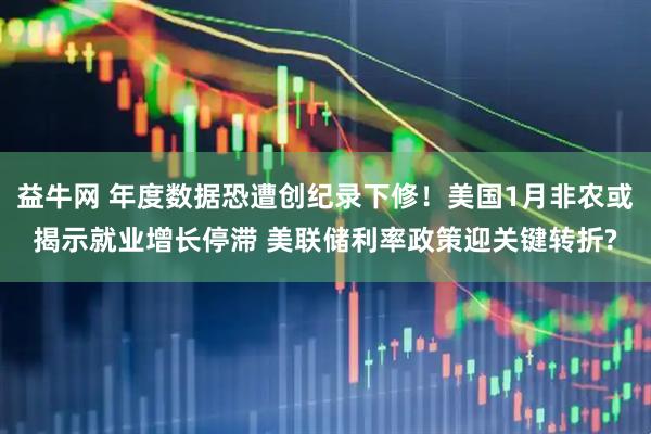 益牛网 年度数据恐遭创纪录下修！美国1月非农或揭示就业增长停滞 美联储利率政策迎关键转折?