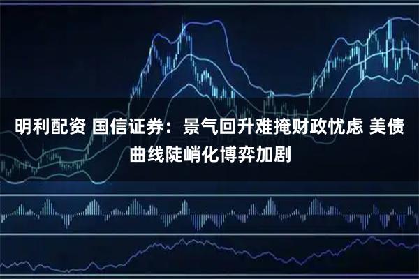 明利配资 国信证券：景气回升难掩财政忧虑 美债曲线陡峭化博弈加剧