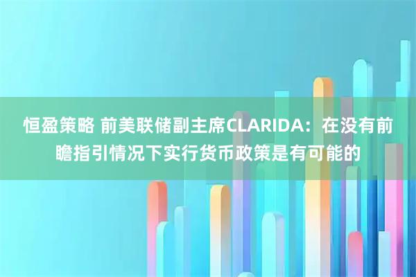 恒盈策略 前美联储副主席CLARIDA：在没有前瞻指引情况下实行货币政策是有可能的
