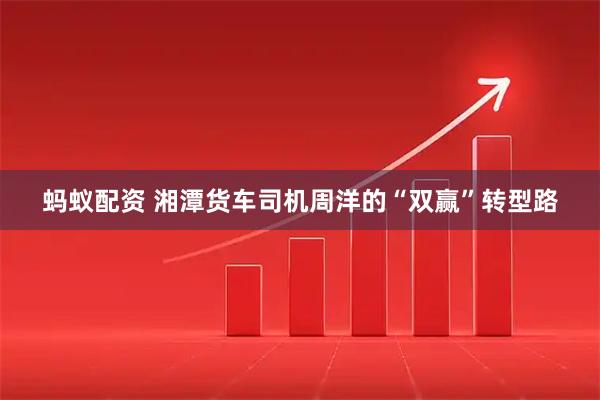 蚂蚁配资 湘潭货车司机周洋的“双赢”转型路