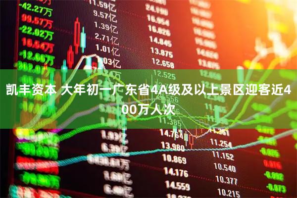 凯丰资本 大年初一广东省4A级及以上景区迎客近400万人次