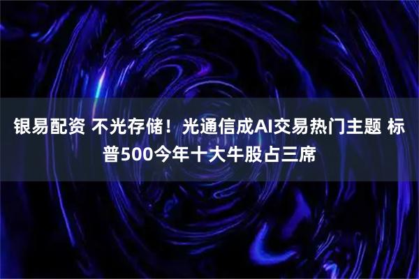 银易配资 不光存储！光通信成AI交易热门主题 标普500今年十大牛股占三席