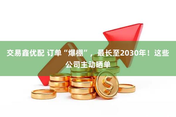 交易鑫优配 订单“爆棚”，最长至2030年！这些公司主动晒单