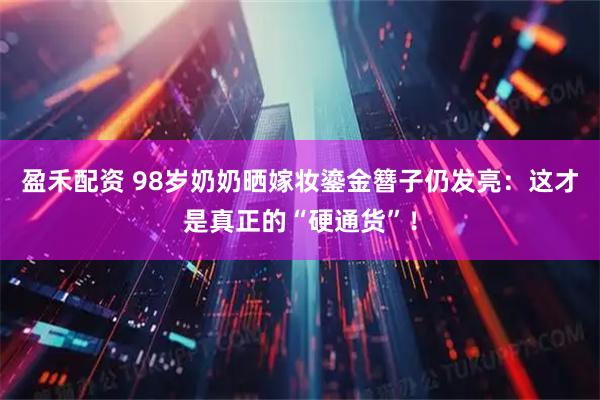 盈禾配资 98岁奶奶晒嫁妆鎏金簪子仍发亮：这才是真正的“硬通货”！