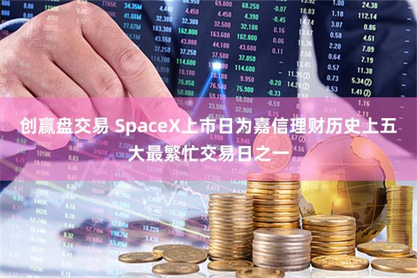 创赢盘交易 SpaceX上市日为嘉信理财历史上五大最繁忙交易日之一