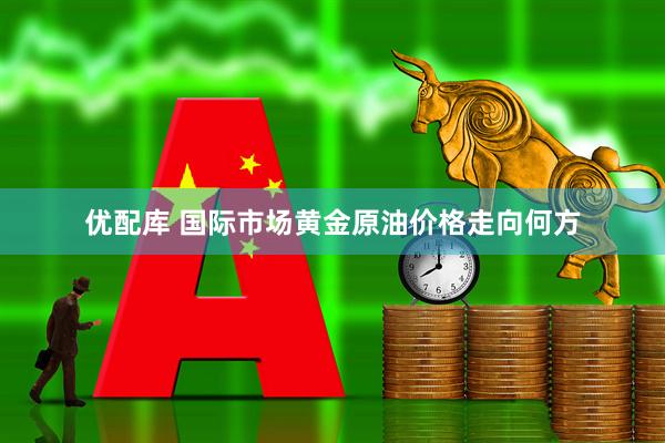 优配库 国际市场黄金原油价格走向何方