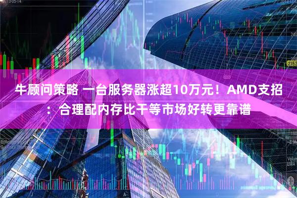 牛顾问策略 一台服务器涨超10万元！AMD支招：合理配内存比干等市场好转更靠谱