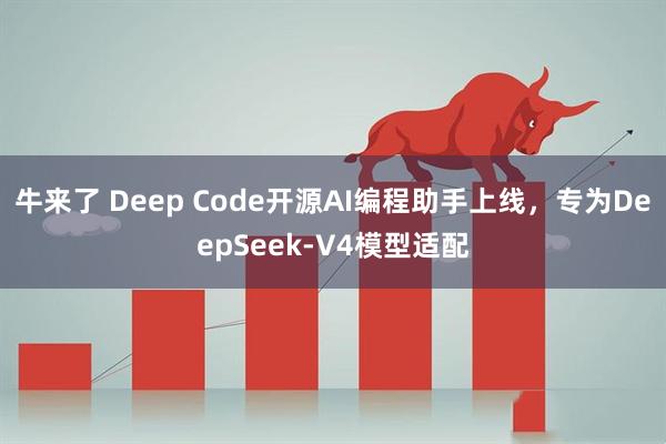 牛来了 Deep Code开源AI编程助手上线，专为DeepSeek-V4模型适配