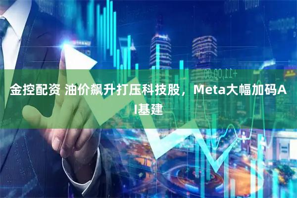 金控配资 油价飙升打压科技股，Meta大幅加码AI基建