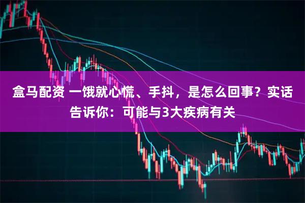 盒马配资 一饿就心慌、手抖，是怎么回事？实话告诉你：可能与3大疾病有关