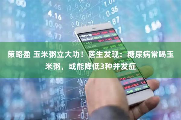 策略盈 玉米粥立大功！医生发现：糖尿病常喝玉米粥，或能降低3种并发症