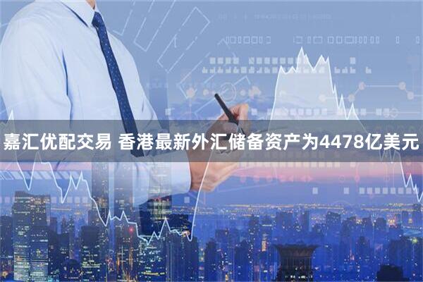 嘉汇优配交易 香港最新外汇储备资产为4478亿美元