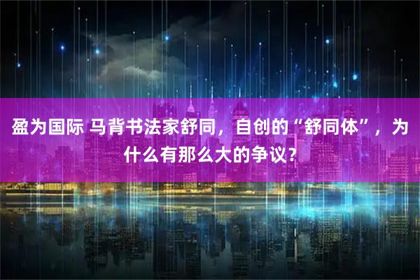 盈为国际 马背书法家舒同，自创的“舒同体”，为什么有那么大的争议？